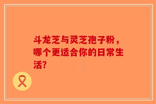 斗龙芝与灵芝孢子粉，哪个更适合你的日常生活？