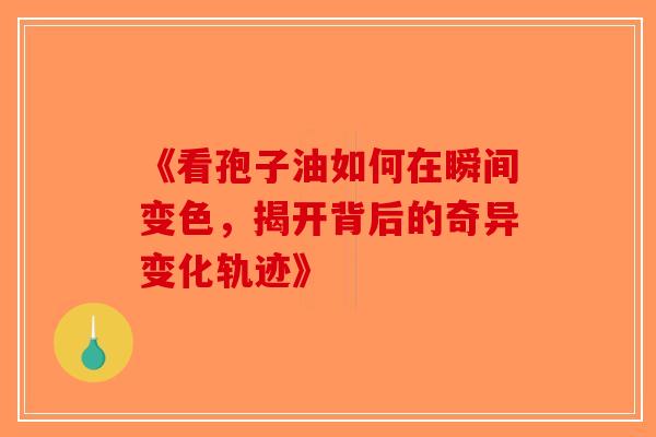 《看孢子油如何在瞬间变色，揭开背后的奇异变化轨迹》
