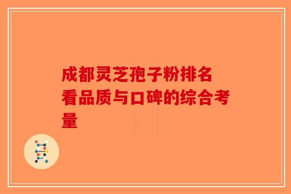 成都灵芝孢子粉排名 看品质与口碑的综合考量