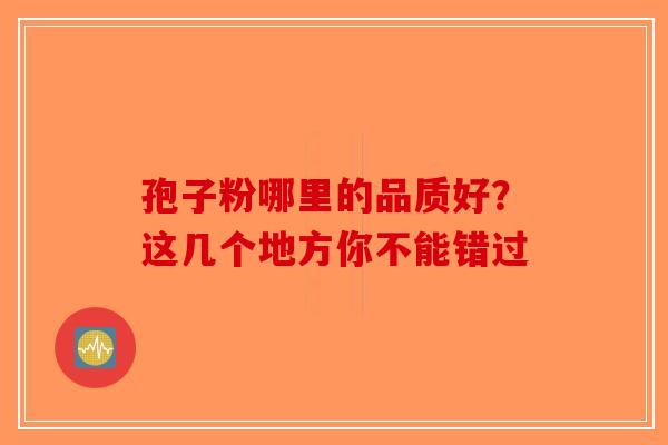 孢子粉哪里的品质好？这几个地方你不能错过