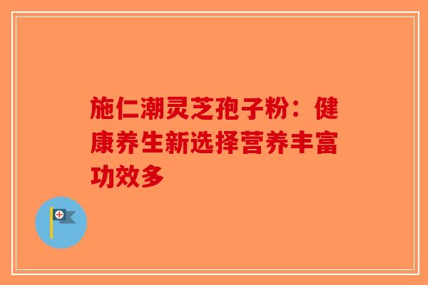 施仁潮灵芝孢子粉：健康养生新选择营养丰富功效多
