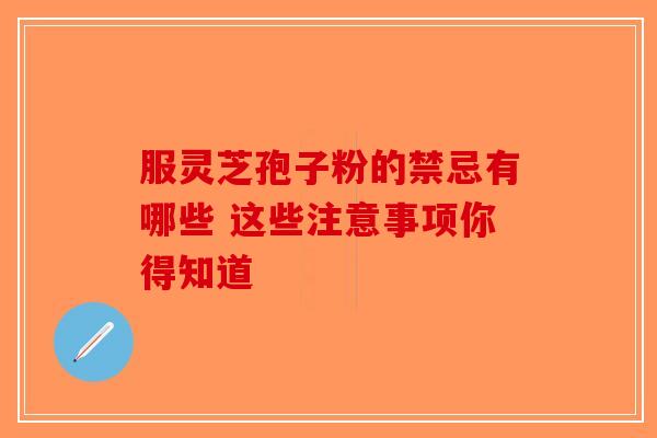 服灵芝孢子粉的禁忌有哪些 这些注意事项你得知道