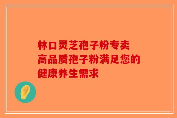 林口灵芝孢子粉专卖 高品质孢子粉满足您的健康养生需求