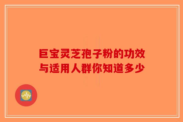 巨宝灵芝孢子粉的功效与适用人群你知道多少