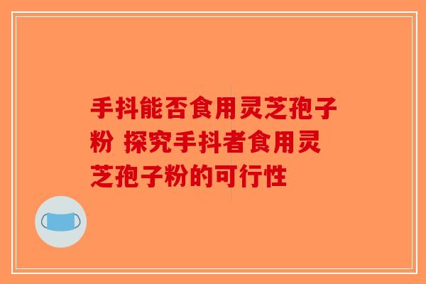 手抖能否食用灵芝孢子粉 探究手抖者食用灵芝孢子粉的可行性