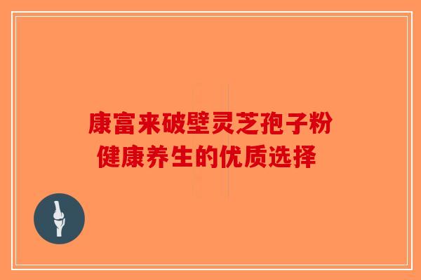 康富来破壁灵芝孢子粉 健康养生的优质选择