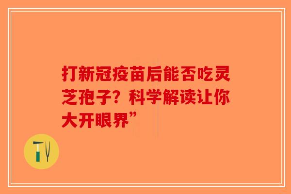 打新冠疫苗后能否吃灵芝孢子？科学解读让你大开眼界”