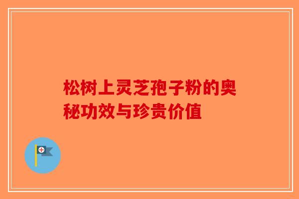 松树上灵芝孢子粉的奥秘功效与珍贵价值