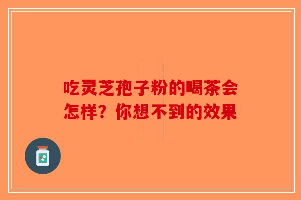 吃灵芝孢子粉的喝茶会怎样？你想不到的效果