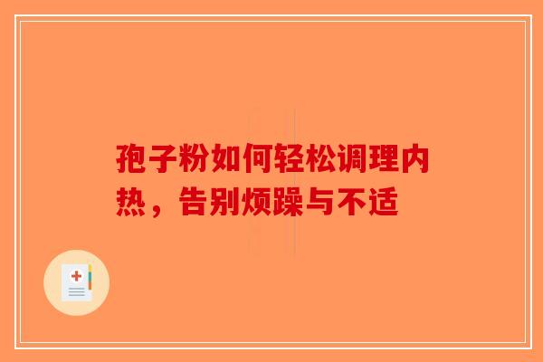 孢子粉如何轻松调理内热，告别烦躁与不适