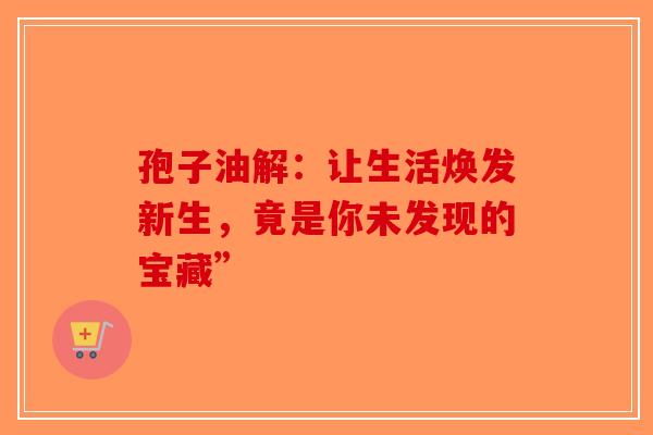 孢子油解：让生活焕发新生，竟是你未发现的宝藏”