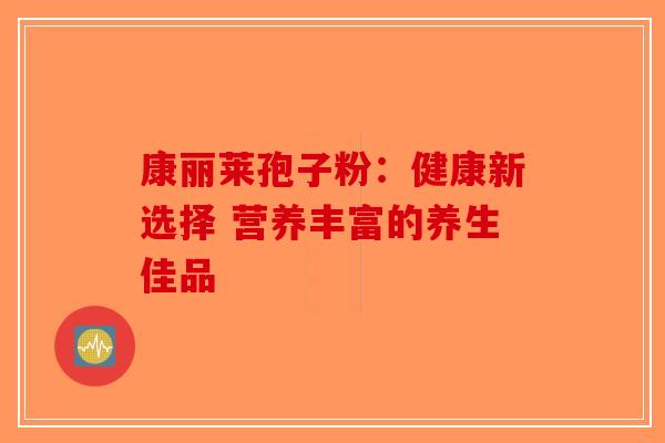 康丽莱孢子粉：健康新选择 营养丰富的养生佳品