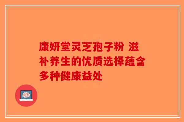 康妍堂灵芝孢子粉 滋补养生的优质选择蕴含多种健康益处