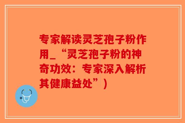 专家解读灵芝孢子粉作用_“灵芝孢子粉的神奇功效：专家深入解析其健康益处”)