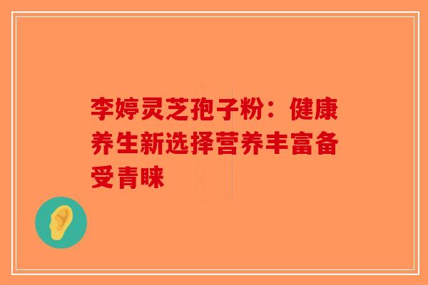 李婷灵芝孢子粉：健康养生新选择营养丰富备受青睐