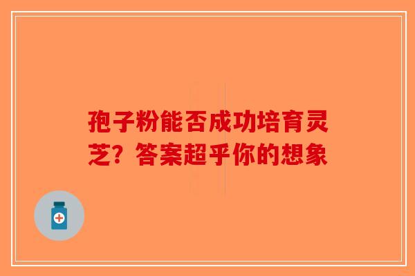 孢子粉能否成功培育灵芝？答案超乎你的想象