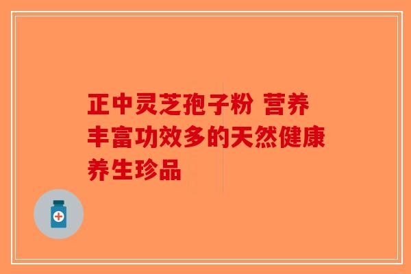 正中灵芝孢子粉 营养丰富功效多的天然健康养生珍品