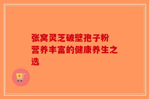 张窝灵芝破壁孢子粉 营养丰富的健康养生之选