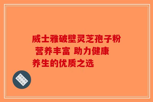 威士雅破壁灵芝孢子粉 营养丰富 助力健康养生的优质之选