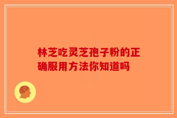 林芝吃灵芝孢子粉的正确服用方法你知道吗