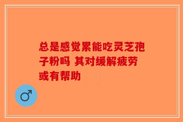 总是感觉累能吃灵芝孢子粉吗 其对缓解疲劳或有帮助