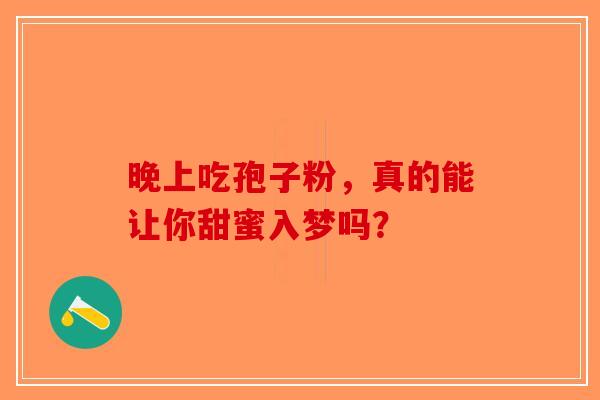 晚上吃孢子粉，真的能让你甜蜜入梦吗？