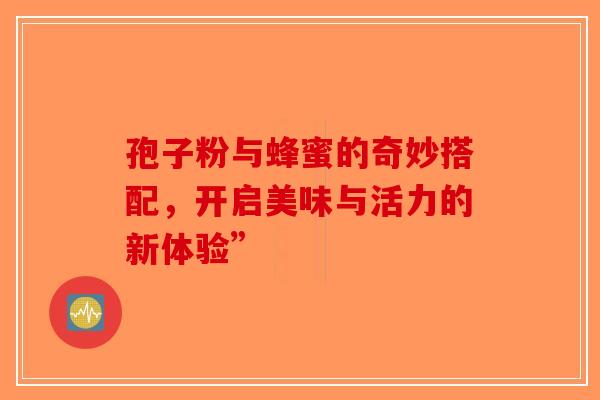 孢子粉与蜂蜜的奇妙搭配，开启美味与活力的新体验”