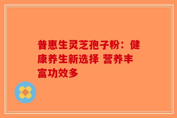 普惠生灵芝孢子粉：健康养生新选择 营养丰富功效多
