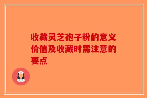 收藏灵芝孢子粉的意义价值及收藏时需注意的要点