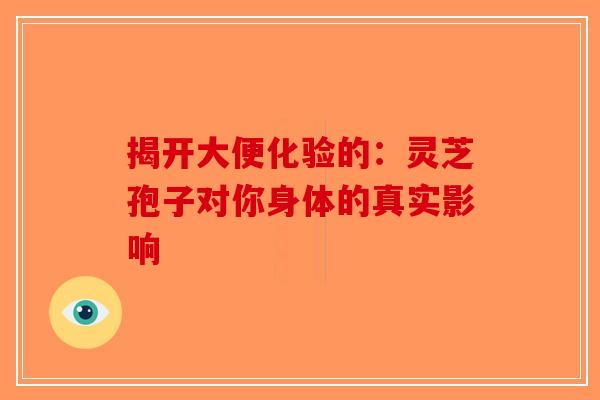 揭开大便化验的：灵芝孢子对你身体的真实影响