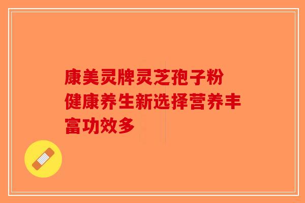 康美灵牌灵芝孢子粉 健康养生新选择营养丰富功效多