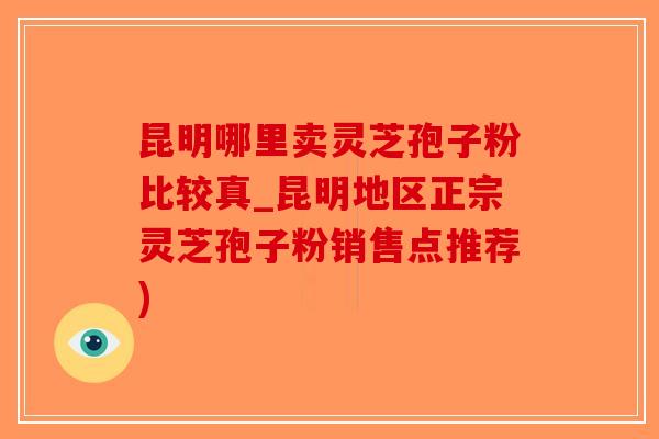 昆明哪里卖灵芝孢子粉比较真_昆明地区正宗灵芝孢子粉销售点推荐)
