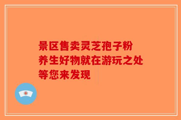 景区售卖灵芝孢子粉 养生好物就在游玩之处等您来发现
