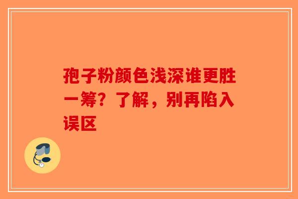 孢子粉颜色浅深谁更胜一筹？了解，别再陷入误区
