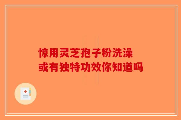 惊用灵芝孢子粉洗澡 或有独特功效你知道吗