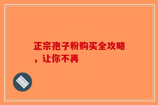 正宗孢子粉购买全攻略，让你不再