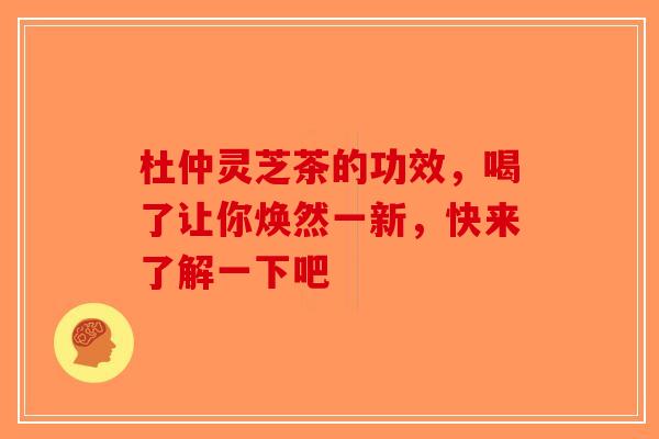 杜仲灵芝茶的功效，喝了让你焕然一新，快来了解一下吧