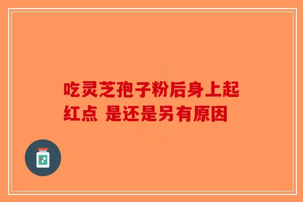 吃灵芝孢子粉后身上起红点 是还是另有原因