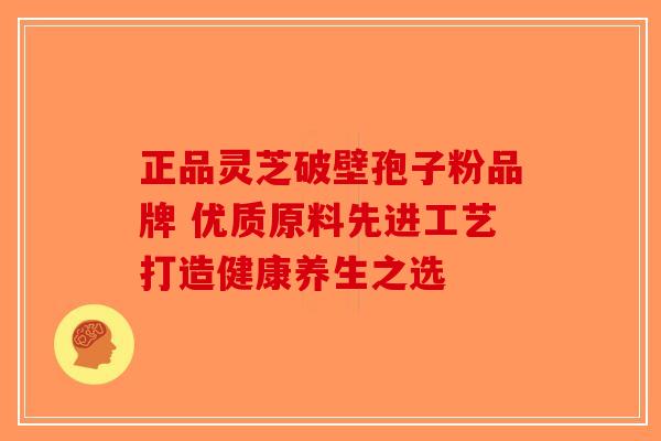 正品灵芝破壁孢子粉品牌 优质原料先进工艺打造健康养生之选
