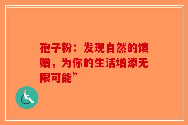 孢子粉：发现自然的馈赠，为你的生活增添无限可能”