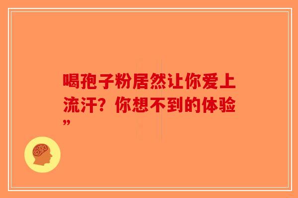 喝孢子粉居然让你爱上流汗？你想不到的体验”