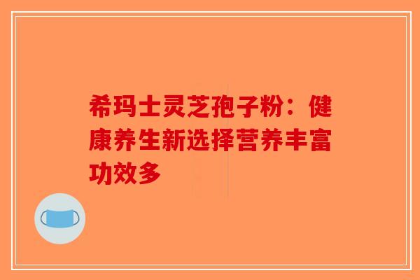 希玛士灵芝孢子粉：健康养生新选择营养丰富功效多