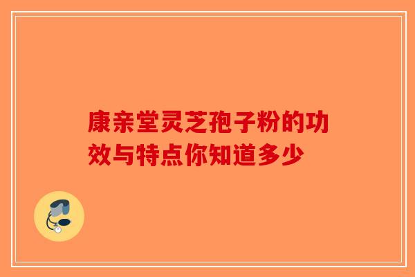 康亲堂灵芝孢子粉的功效与特点你知道多少