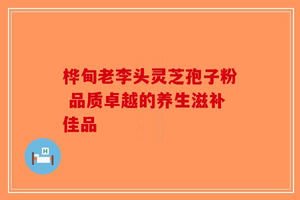 桦甸老李头灵芝孢子粉 品质卓越的养生滋补佳品