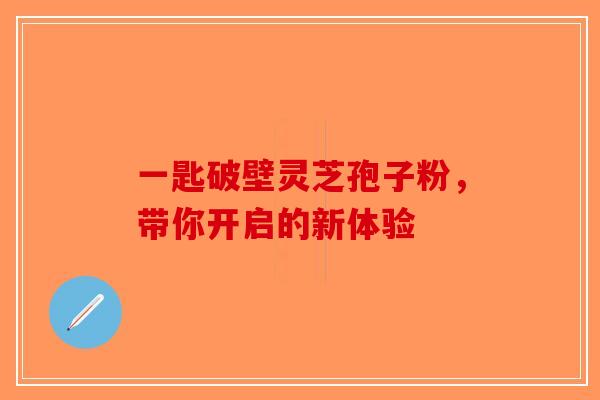一匙破壁灵芝孢子粉，带你开启的新体验