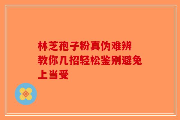 林芝孢子粉真伪难辨 教你几招轻松鉴别避免上当受