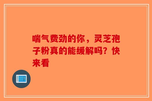 喘气费劲的你，灵芝孢子粉真的能缓解吗？快来看