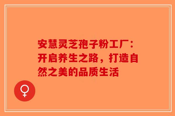 安慧灵芝孢子粉工厂：开启养生之路，打造自然之美的品质生活
