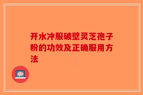 开水冲服破壁灵芝孢子粉的功效及正确服用方法