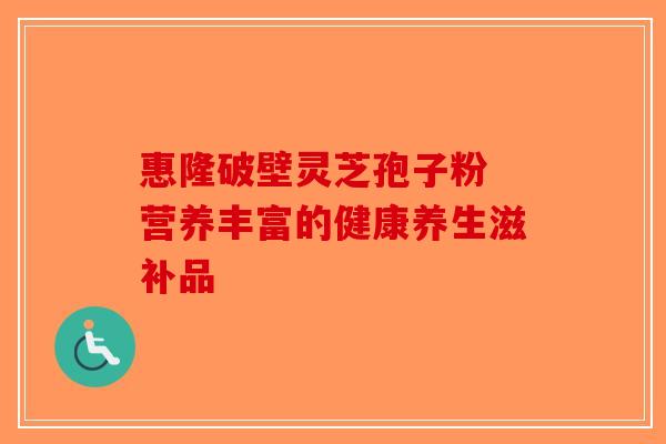 惠隆破壁灵芝孢子粉 营养丰富的健康养生滋补品